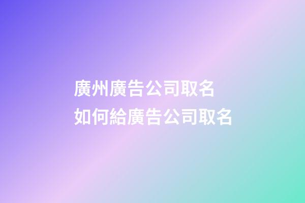 廣州廣告公司取名 如何給廣告公司取名-第1張-公司起名-玄機(jī)派
